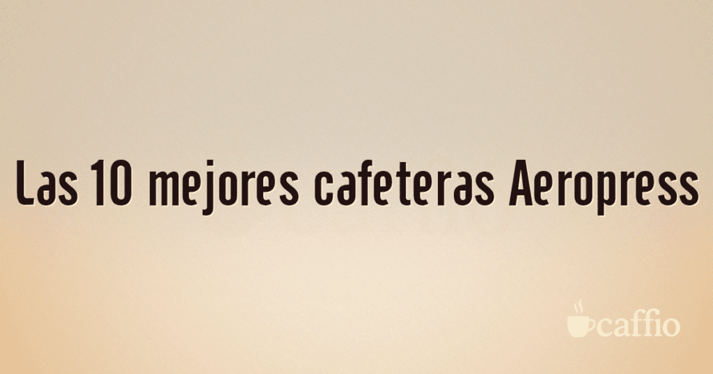 Las 10 mejores cafeteras Aeropress Las 10 mejores cafeteras Aeropress
