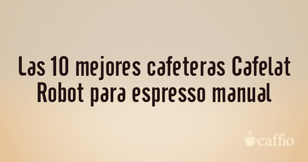 Las 10 mejores cafeteras Cafelat Robot para espresso manual