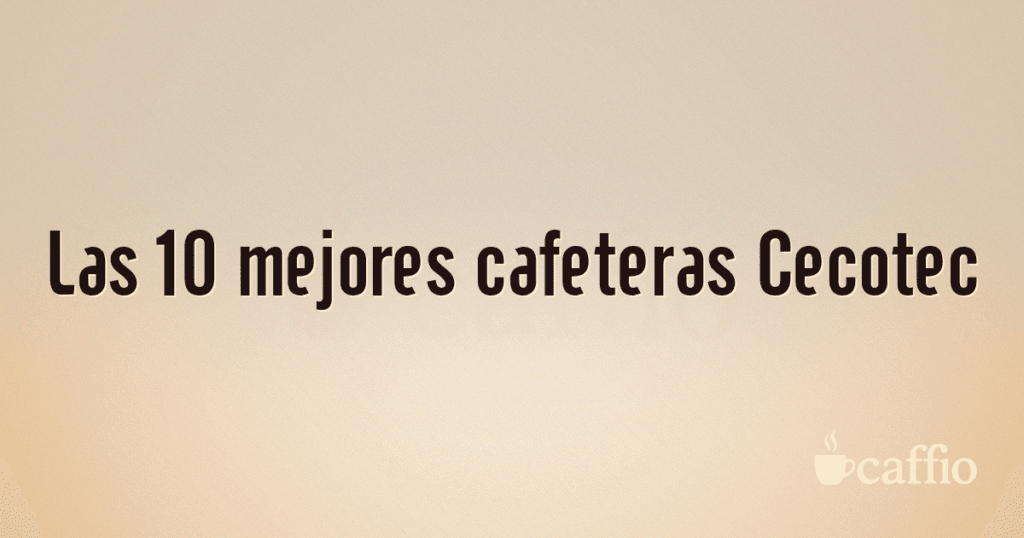 Las 10 mejores cafeteras Cecotec Las 10 mejores cafeteras Cecotec