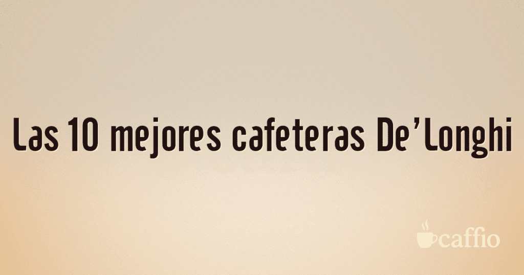 Las 10 mejores cafeteras De'Longhi Las 10 mejores cafeteras De’Longhi