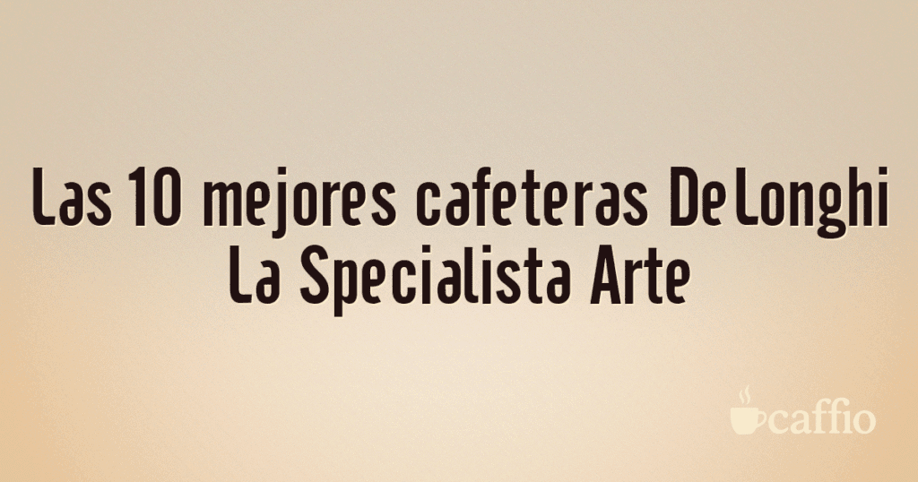 Las 10 mejores cafeteras DeLonghi La Specialista Arte