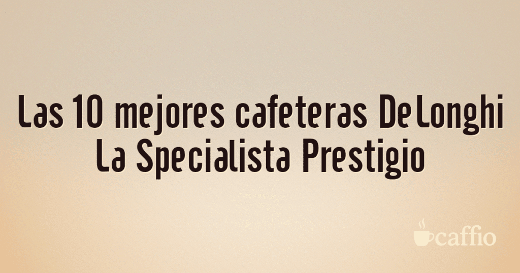 Las 10 mejores cafeteras DeLonghi La Specialista Prestigio