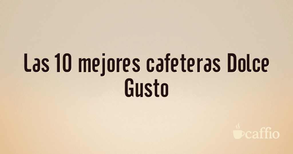 Las 10 mejores cafeteras Dolce Gusto Las 10 mejores cafeteras Dolce Gusto