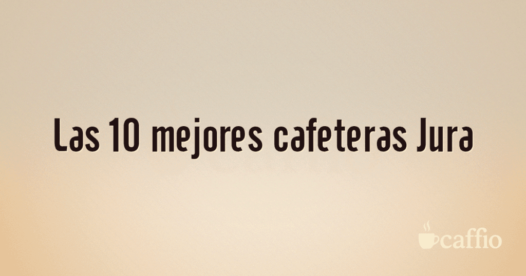 Las 10 mejores cafeteras Jura Las 10 mejores cafeteras Jura