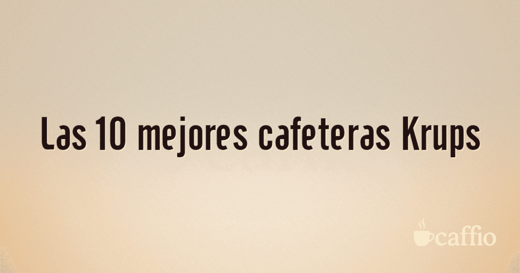 Las 10 mejores cafeteras Krups Las 10 mejores cafeteras Krups