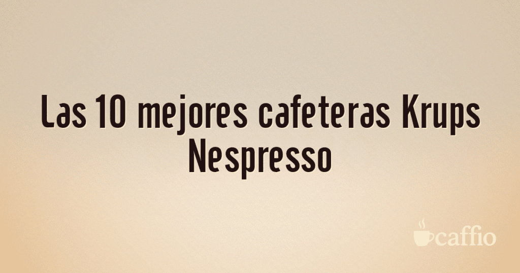 Las 10 mejores cafeteras Krups Nespresso Las 10 mejores cafeteras Krups Nespresso