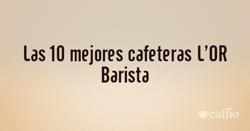 Las 10 mejores cafeteras L’OR Barista