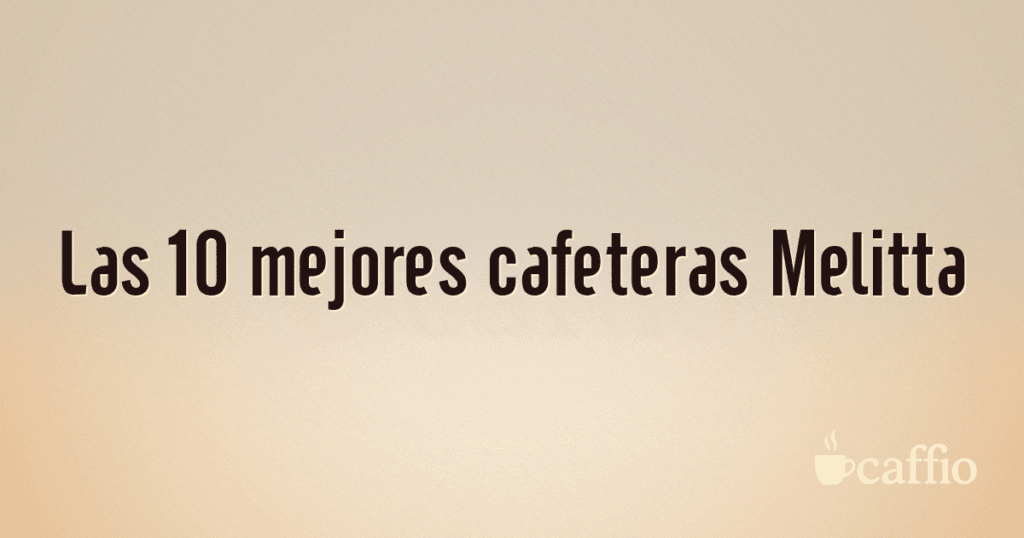 Las 10 mejores cafeteras Melitta Las 10 mejores cafeteras Melitta