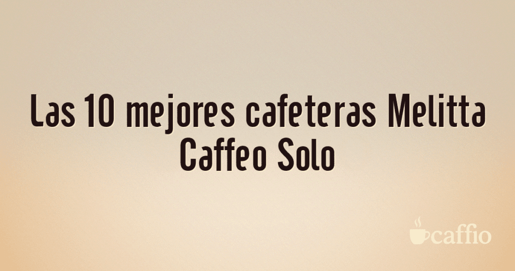 Las 10 mejores cafeteras Melitta Caffeo Solo