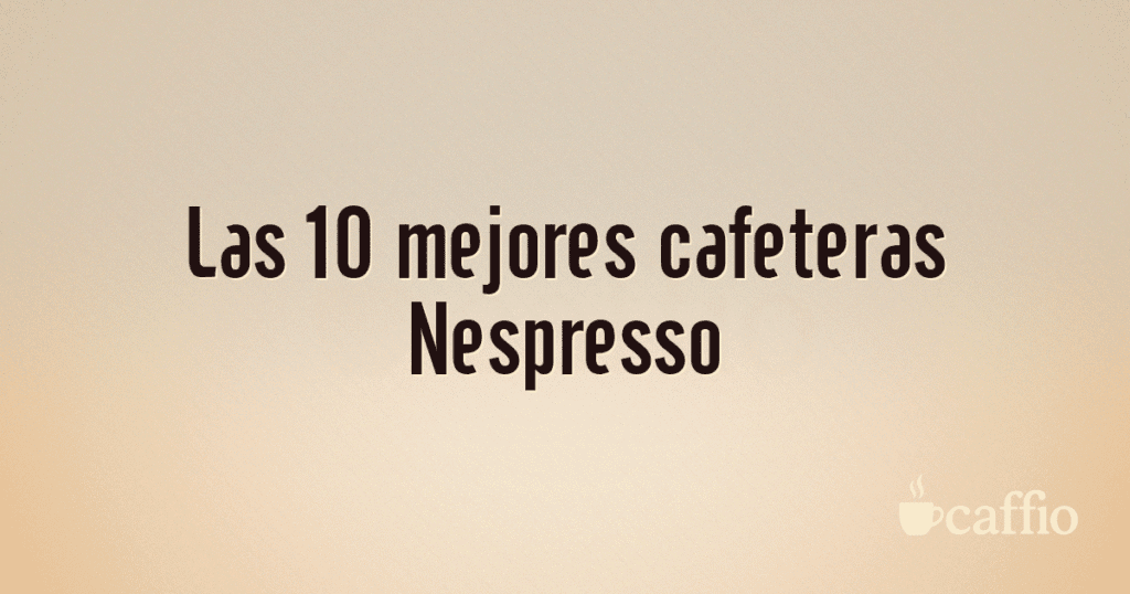 Las 10 mejores cafeteras Nespresso Las 10 mejores cafeteras Nespresso