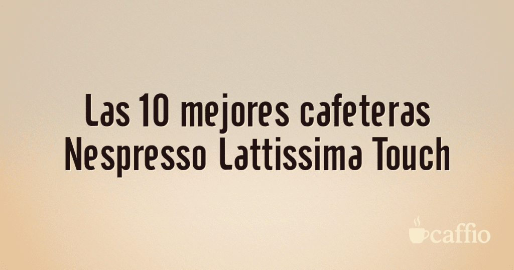 Las 10 mejores cafeteras Nespresso Lattissima Touch