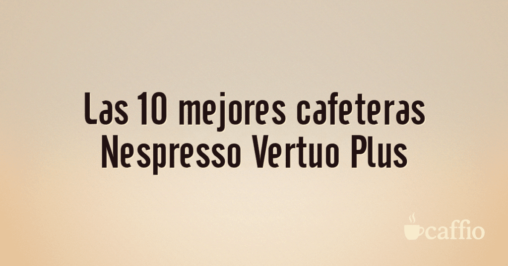 Las 10 mejores cafeteras Nespresso Vertuo Plus
