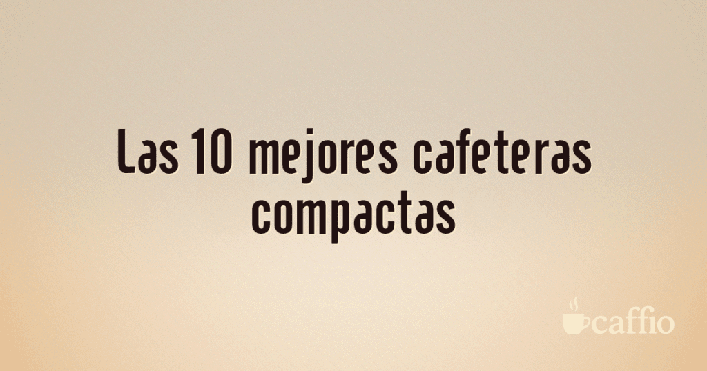 Las 10 mejores cafeteras compactas Las 10 mejores cafeteras compactas
