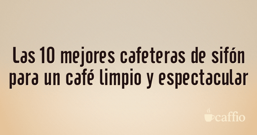 Las 10 mejores cafeteras de sifón para un café limpio y espectacular