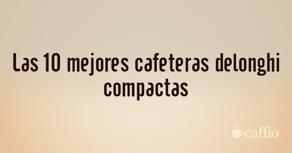 Las 10 mejores cafeteras delonghi compactas Las 10 mejores cafeteras delonghi compactas