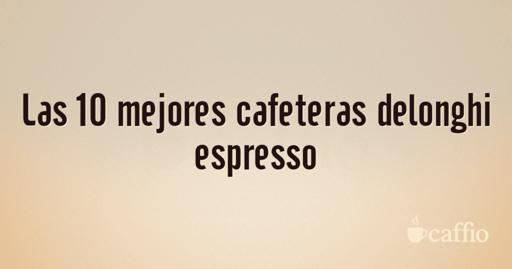 Las 10 mejores cafeteras delonghi espresso Las 10 mejores cafeteras delonghi espresso