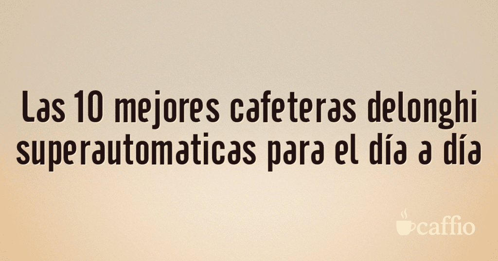 Las 10 mejores cafeteras delonghi superautomaticas para el día a día Las 10 mejores cafeteras delonghi superautomaticas para el día a día