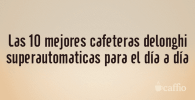 Las 10 mejores cafeteras delonghi superautomaticas para el día a día Las 10 mejores cafeteras delonghi superautomaticas para el día a día