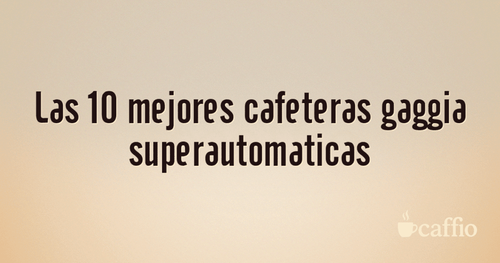 Las 10 mejores cafeteras gaggia superautomaticas Las 10 mejores cafeteras gaggia superautomaticas