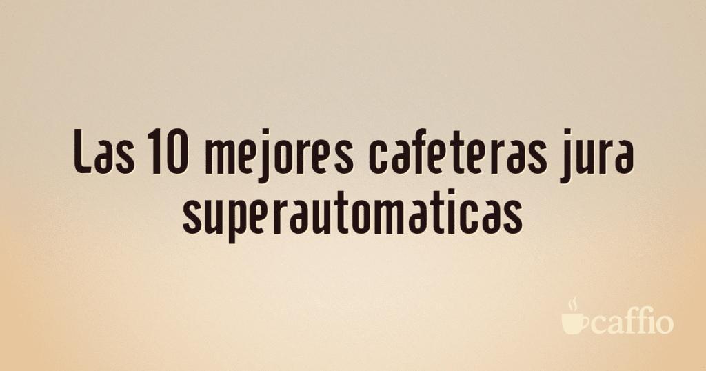 Las 10 mejores cafeteras jura superautomaticas Las 10 mejores cafeteras jura superautomaticas