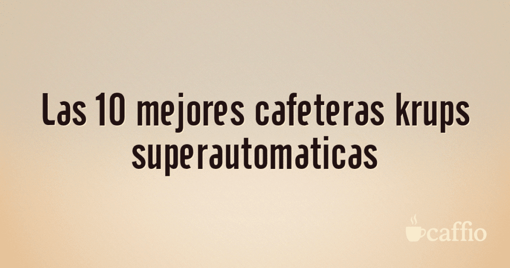 Las 10 mejores cafeteras krups superautomaticas Las 10 mejores cafeteras krups superautomaticas