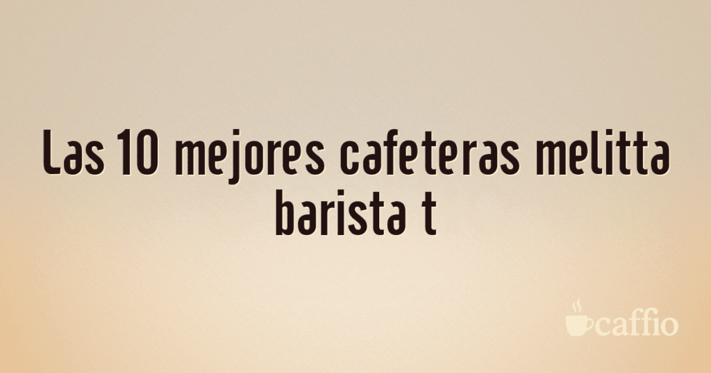 Las 10 mejores cafeteras melitta barista t Las 10 mejores cafeteras melitta barista t