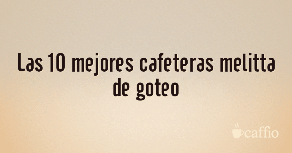 Las 10 mejores cafeteras melitta de goteo Las 10 mejores cafeteras melitta de goteo