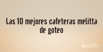 Las 10 mejores cafeteras melitta de goteo Las 10 mejores cafeteras melitta de goteo