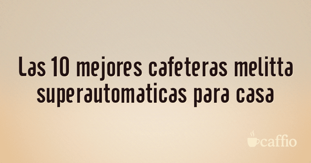Las 10 mejores cafeteras melitta superautomaticas para casa Las 10 mejores cafeteras melitta superautomaticas para casa
