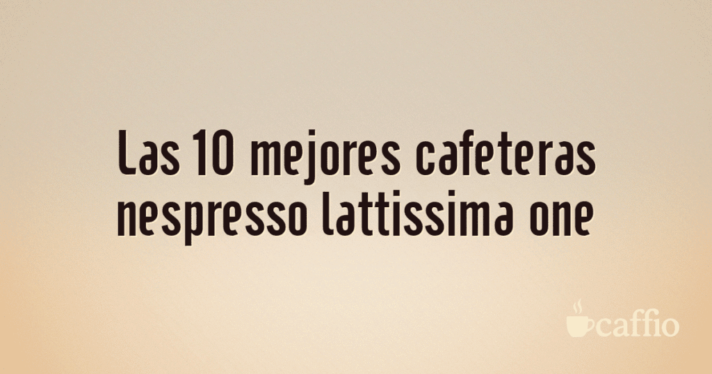 Las 10 mejores cafeteras nespresso lattissima one Las 10 mejores cafeteras nespresso lattissima one