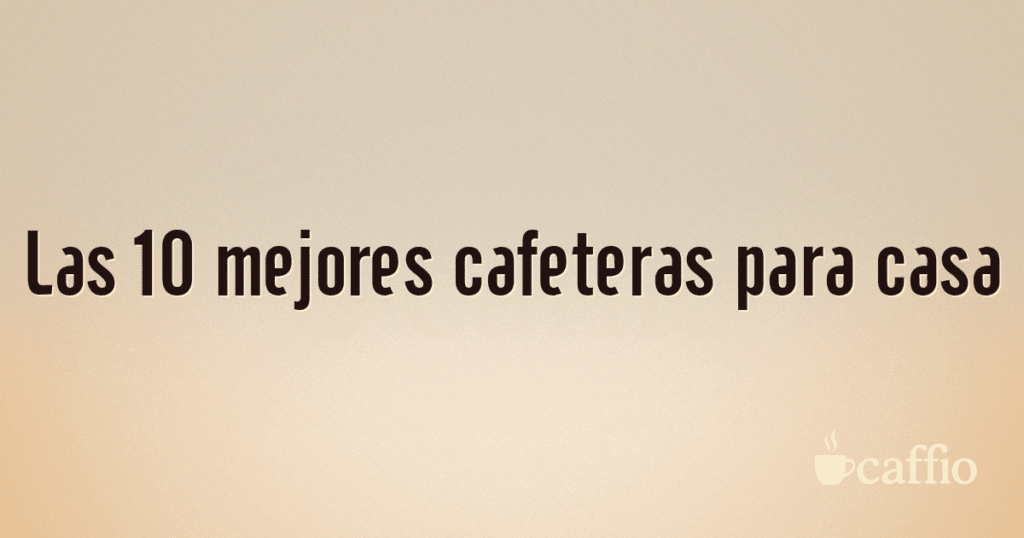 Las 10 mejores cafeteras para casa Las 10 mejores cafeteras para casa