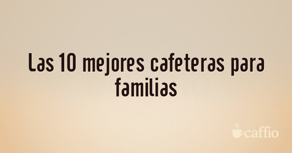 Las 10 mejores cafeteras para familias Las 10 mejores cafeteras para familias