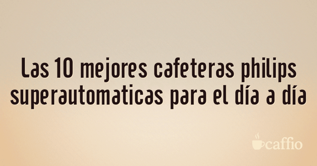 Las 10 mejores cafeteras philips superautomaticas para el día a día Las 10 mejores cafeteras philips superautomaticas para el día a día