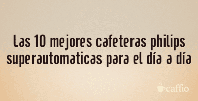 Las 10 mejores cafeteras philips superautomaticas para el día a día Las 10 mejores cafeteras philips superautomaticas para el día a día