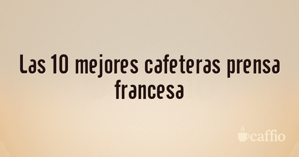 Las 10 mejores cafeteras prensa francesa Las 10 mejores cafeteras prensa francesa