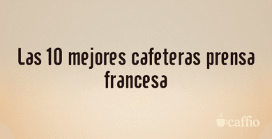 Las 10 mejores cafeteras prensa francesa Las 10 mejores cafeteras prensa francesa