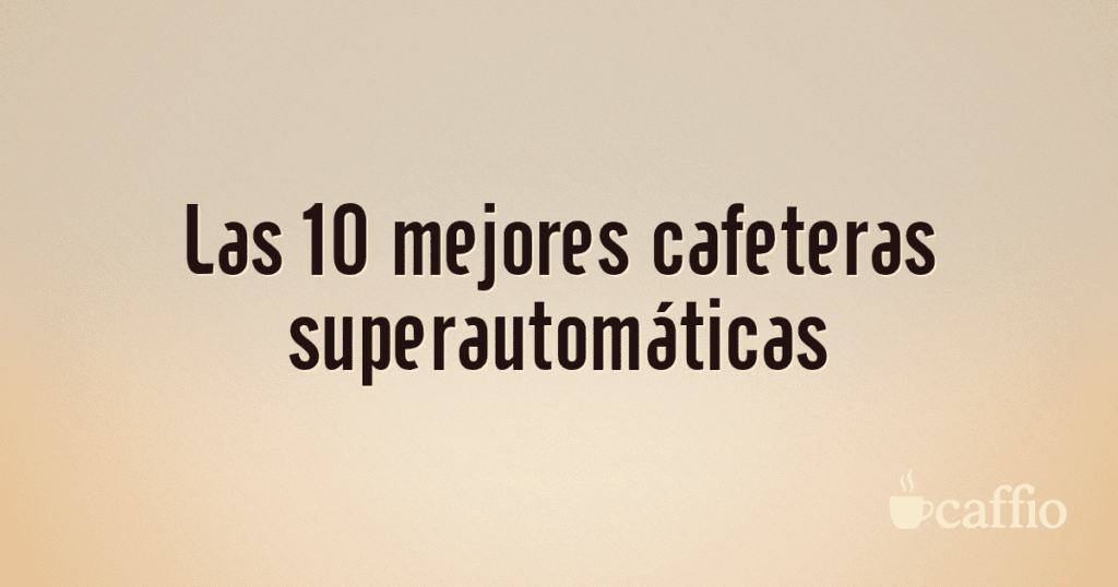 Las 10 mejores cafeteras superautomáticas