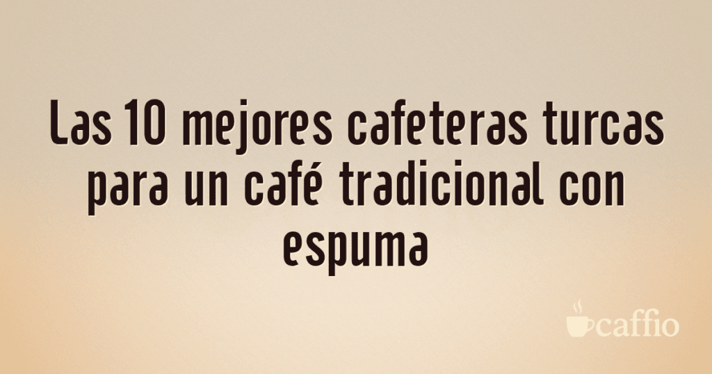 Las 10 mejores cafeteras turcas para un café tradicional con espuma