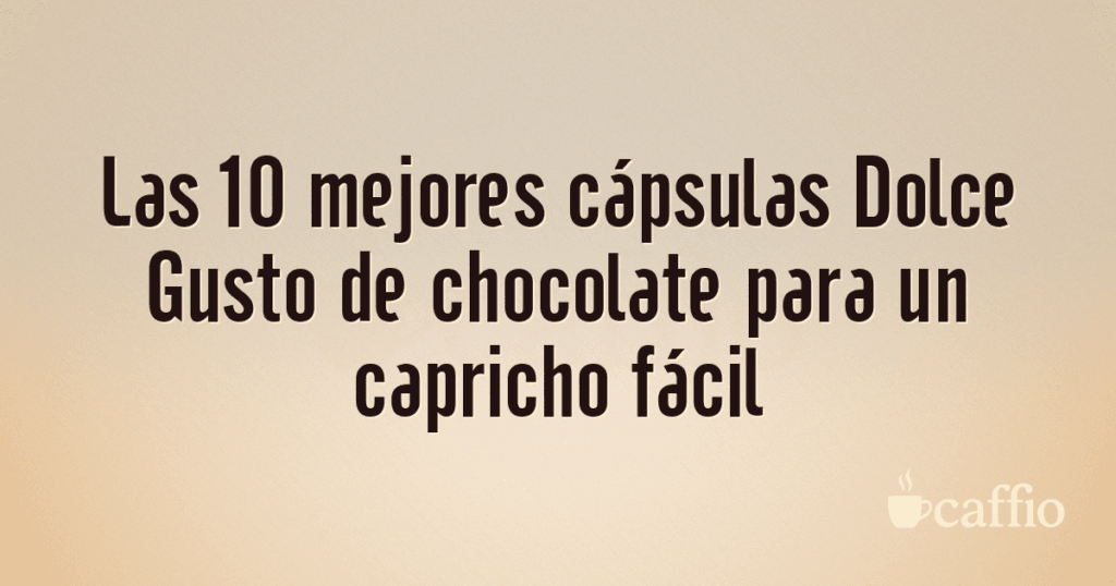 Las 10 mejores cápsulas Dolce Gusto de chocolate para un capricho fácil