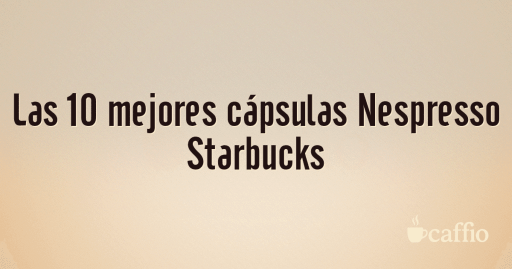 Las 10 mejores cápsulas Nespresso Starbucks