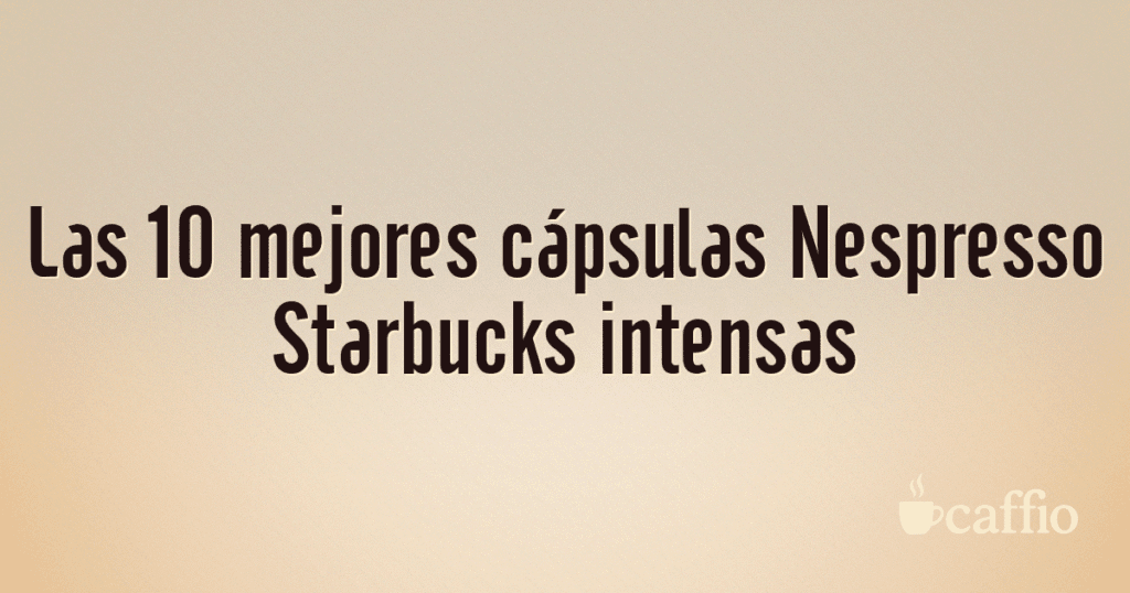 Las 10 mejores cápsulas Nespresso Starbucks intensas Las 10 mejores cápsulas Nespresso Starbucks intensas