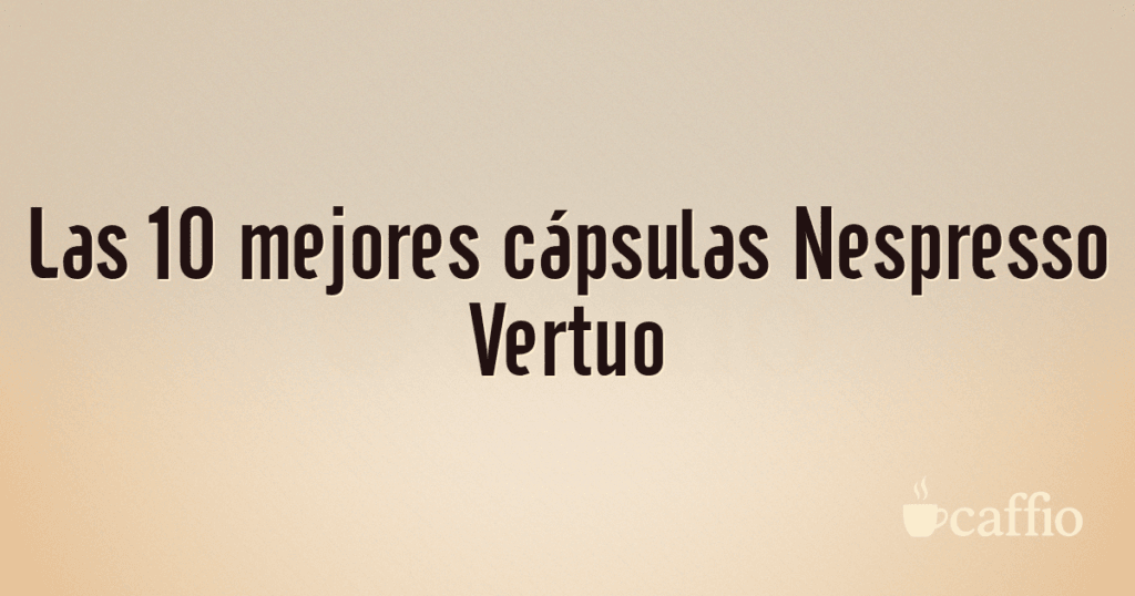 Las 10 mejores cápsulas Nespresso Vertuo Las 10 mejores cápsulas Nespresso Vertuo