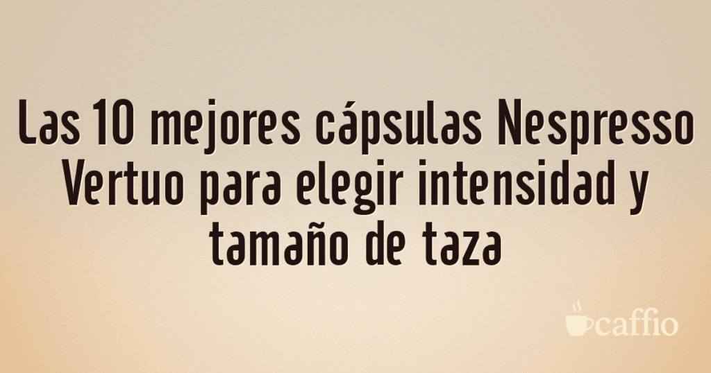 Las 10 mejores cápsulas Nespresso Vertuo para elegir intensidad y tamaño de taza