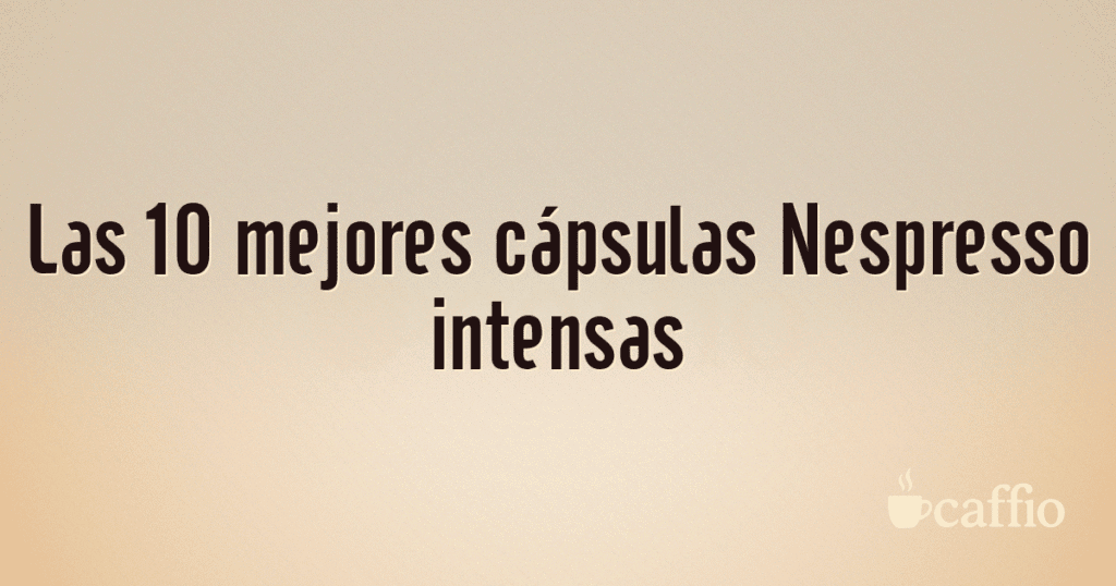 Las 10 mejores cápsulas Nespresso intensas