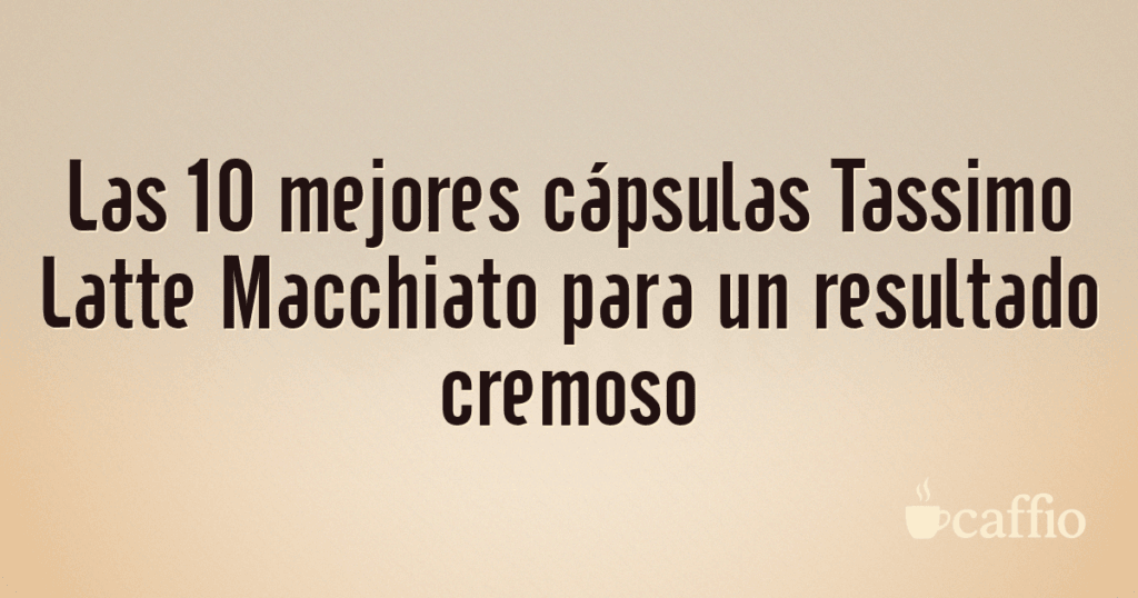Las 10 mejores cápsulas Tassimo Latte Macchiato para un resultado cremoso