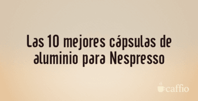 Las 10 mejores cápsulas de aluminio para Nespresso Las 10 mejores cápsulas de aluminio para Nespresso
