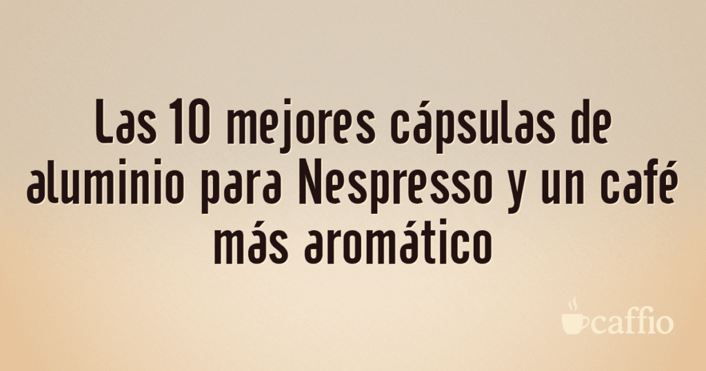 Las 10 mejores cápsulas de aluminio para Nespresso y un café más aromático