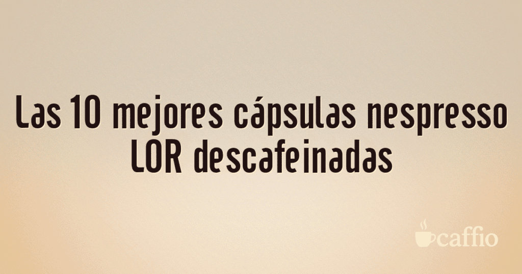 Las 10 mejores cápsulas nespresso LOR descafeinadas