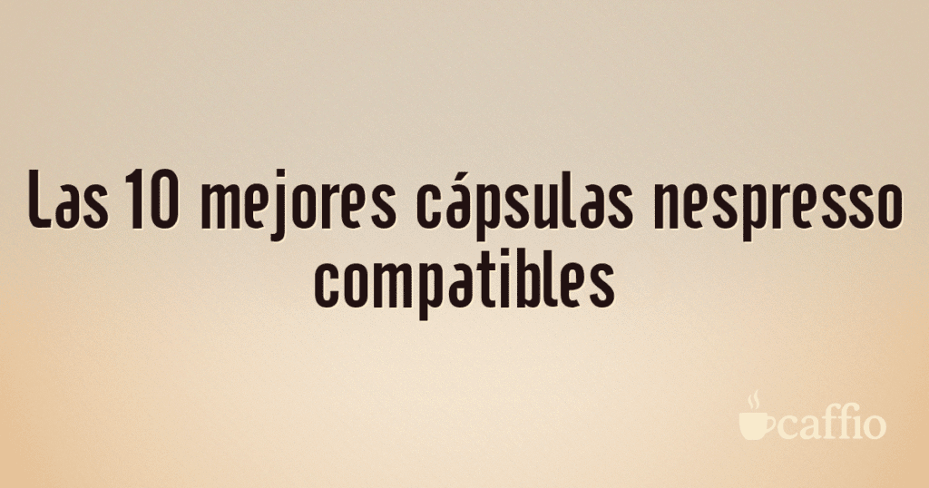 Las 10 mejores cápsulas nespresso compatibles