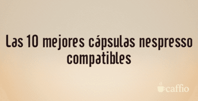 Las 10 mejores cápsulas nespresso compatibles